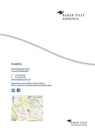 9
Headoffice
22 Hanrapetutyan Street
Yerevan, Armenia 0010
T: +37 410 544 301
F: +37 410 562 404
www.bakertillyarmenia.com
Independent member of Baker Tilly International
Please consider the environment before printing this paper
 