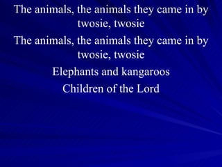 The animals, the animals they came in by twosie, twosie The animals, the animals they came in by twosie, twosie Elephants and kangaroos Children of the Lord 