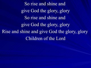 So rise and shine and  give God the glory, glory So rise and shine and  give God the glory, glory Rise and shine and give God the glory, glory  Children of the Lord 