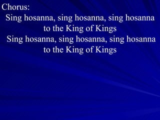 Chorus: Sing hosanna, sing hosanna, sing hosanna to the King of Kings Sing hosanna, sing hosanna, sing hosanna to the King of Kings 
