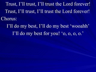 Trust, I’ll trust, I’ll trust the Lord forever! Trust, I’ll trust, I’ll trust the Lord forever!  Chorus: I’ll do my best, I’ll do my best ‘wooahh’ I’ll do my best for you! ‘o, o, o, o.’ 