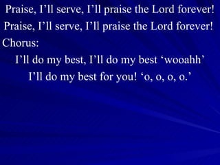 Praise, I’ll serve, I’ll praise the Lord forever! Praise, I’ll serve, I’ll praise the Lord forever!  Chorus: I’ll do my best, I’ll do my best ‘wooahh’ I’ll do my best for you! ‘o, o, o, o.’ 