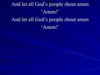 And let all God’s people shout amen ‘ Amen!’ And let all God’s people shout amen ‘ Amen!’ 