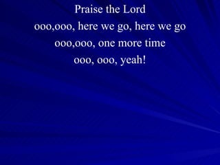 Praise the Lord ooo,ooo, here we go, here we go ooo,ooo, one more time ooo, ooo, yeah! 