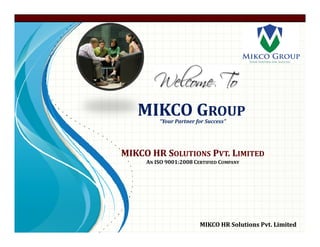 “Your Partner for Success”
MIKCO GROUP
MIKCO HR SOLUTIONS PVT. LIMITED
AN ISO 9001:2008 CERTIFIED COMPANY
MIKCO HR Solutions Pvt. LimitedMIKCO HR Solutions Pvt. Limited
“Your Partner for Success”
 