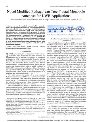 484 IEEE ANTENNAS AND WIRELESS PROPAGATION LETTERS, VOL. 10, 2011
Novel Modified Pythagorean Tree Fractal Monopole
Antennas for UWB Applications
Javad Pourahmadazar, Student Member, IEEE, Changiz Ghobadi, and Javad Nourinia, Member, IEEE
Abstract—A novel modified microstrip-fed ultrawide-
band (UWB) printed Pythagorean tree fractal monopole antenna
is presented. In this letter, by inserting a modified Pythagorean
tree fractal in the conventional T-patch, much wider impedance
bandwidth and new resonances will be produced. By only in-
creasing the tree fractal iterations, new resonances are obtained.
The designed antenna has a compact size of 25 25 1 mm3 and
operates over the frequency band between 2.6 and 11.12 GHz for
VSWR 2. Using multifractal concept in modified Pythagorean
tree fractal antenna design makes monopole antennas flexible
in terms of controlling resonances and bandwidth. In this letter,
the improvement process of the impedance bandwidth has been
presented and discussed.
Index Terms—2-D fractal, fractal monopole antenna,
Pythagorean tree, ultrawideband (UWB).
I. INTRODUCTION
I N THE past decades, fast development of wireless commu-
nication has urged the need for dual-band, multiband, and
ultrawideband (UWB) antennas. Specifically, its commercial
application on UWB systems was further developed after the
Federal Communications Commission assigned an unlicensed
3.1–10.6-GHz bandwidth. Planar antennas with different
feeding structures (coplanar waveguide type, coaxial, and mi-
crostrip) and shapes have been found as suitable candidates to
fulfill UWB system requirements. Because of the self-similarity
[1], [3] and space-filling characteristics [4], fractal concepts
have emerged as a novel method for designing compact UWB,
wideband, and multiband antennas [1], [9].
This letter presents the design of a novel modified
Pythagorean tree fractal (MPTF)-based antenna using multi-
fractal technique for UWB application. Based on simulation
results, the MPTF exhibited very good miniaturization ability
due to its self-similar properties, without significantly reducing
the bandwidth and the efficiency of the antenna.
It was also found that as the fractal iteration increases, the
radiation patterns just like Euclidean-shape patches do not un-
dergo any changes. The MPTF’s geometry possesses several de-
grees of freedom compared to a conventional Euclidean shape
(square, ellipse, etc.) that can be exploited to achieve further size
reduction or keep the bandwidth to a satisfactory level.
Manuscript received March 23, 2011; accepted April 28, 2011. Date of pub-
lication May 12, 2011; date of current version May 31, 2011. This work was
supported by the Iran Telecommunication Research Center (ITRC).
J. Pourahmadazar is with the Department of Electrical and Electronic Engi-
neering, Islamic Azad University, Urmia Branch, Urmia, Iran (e-mail: javad.
poorahmadazar@gmail.com).
C. Ghobadi and J. Nourinia are with the Department of Electrical En-
gineering, Urmia University, Urmia, Iran (e-mail: ch.ghobadi@urmia.ac.ir;
j.nourinia@urmia.ac.ir).
Color versions of one or more of the figures in this letter are available online
at http://ieeexplore.ieee.org.
Digital Object Identifier 10.1109/LAWP.2011.2154354
Fig. 1. Illustration of the first five iterations for Pythagorean tree fractal [11].
II. MODIFIED AND UNMODIFIED PYTHAGOREAN
TREE FRACTAL
Unmodified Pythagoras tree fractal (UPTF) was invented by
the Dutch mathematician Albert E. Bosman, in 1942 [11].
The Pythagoras tree is a 2-D fractal constructed from
squares [10]–[13]. It is named after the ancient Greek mathe-
matician Pythagoras because each triple of touching squares
encloses a right triangle based on configuration tradi-
tionally used to depict the Pythagorean theorem [10]–[13]. If
the largest square has a size of , the entire Pythagoras
tree fits snugly inside a box of size [10]–[13]. The
construction of the Pythagoras tree begins with a square. Upon
this square are constructed two other squares, each scaled
down by a linear factor of , such that the corners of
the squares coincide pairwise. The same procedure is then ap-
plied recursively to the two smaller squares, ad infinitum [11].
Fig. 1 shows an illustration of the first five iterations in the
construction process. Iteration in the construction adds
squares of size , for a total area of 1. Thus, the
area of the tree fractal might seem to grow without boundary
[9]–[13]. However, starting at the fifth iteration, some
of the squares overlap, and the tree fractal actually has a finite
area because it snuggles into a 6 4 box. For this reason, to
delay the overlap of left- and right-hand fingers of the UPTF in
the fourth iteration (Fig. 1), we design an MPTF by eliminating
the first iteration’s large side square and change the isosceles
right-angled triangle to an isosceles triangle with steep angles
to reduce the fractal height to design compact
antennas. This triangle change is our fractal freedom degree
that helps the antenna designer to make a novel fractal shape.
Our purpose in designing an MPTF is to use this fractal to
control impedance bandwidth and resonances. Fig. 2 shows an
illustration of the first five iterations for an MPTF with different
colors (odd iterations with black, and even iterations with white
colors). Note that all the triangles are isosceles triangles with
steep angles equal , and other angle values of triangles
and squares can be calculated by geometrical theories.
III. MONOPOLE ANTENNA CONFIGURATION AND DESIGN
Fig. 2 shows the geometry of the proposed fabricated
small UWB antenna, which consists of MPTF and a semiel-
lipse-shaped ground plane. The proposed MPTF antenna is
printed on FR4 substrate with permittivity of 4.4, a loss tangent
1536-1225/$26.00 © 2011 IEEE
Authorized licensed use limited to: Birla Institute of Technology & Science. Downloaded on April 27,2020 at 12:27:57 UTC from IEEE Xplore. Restrictions apply.
 