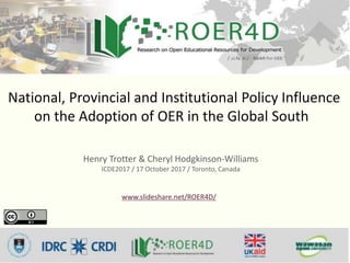 National, Provincial and Institutional Policy Influence
on the Adoption of OER in the Global South
Henry Trotter & Cheryl Hodgkinson-Williams
ICDE2017 / 17 October 2017 / Toronto, Canada
www.slideshare.net/ROER4D/
 