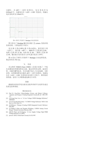 1.203V                  -40        125
0.026mV/                                 1.62V      1.98V
                        3.89mV/V




                    6                     Bandgap

            5             Bandgap                           corners


                              (1.98V),          (1.62V)
      125                          -40        MOS                 FF   SS
                    FF          SS          FF    SS                     FF
      SS                                 1.217V,              1.197V
            6                                    Bandgap
                    765.1ns

                                     V.
                        TSMC0.18um CMOS


                                           -40      125
            1.62V       1.98V




                                   REFERENCES
[1]    Paul R. Gray,Paul J.Hurst,Stephen H.lewis and Robert G.Meyer.
       “Analysis and Design of Analog Integrated Circuits,4th ed”, 2001.299-
       327
[2]    [2]Yeong-Tsair Lin, et. “A Low Voltage CMOS Bandgap Reference”
       2005IEEE
[3]    [3] Y.P.Tsividis,R.W.Ulmer. “A CMOS Voltage Reference”.IEEE J.Sol
       Sta Cir.1978,13(6):774
[4]    [4] B.Razavi, “Design of Analog CMOS Integrated Circuits”,McGraw-
       Hill,2001.
[5]    [5] Phillip E.Allen and Douglas R.Holberg ,“CMOS Analog Circuit
       Design” Oxford University Press,Inc.2002
[6]    [6]K-M Tham and K.Nagaraj, “A Low Supply Voltage High PSRR
       Voltage Reference in CMOS
[7]    process”,IEEE J.Solid State Circuits,Vol.30,1995
 