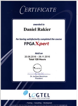 oworded to
Daniel Rakier
For having sotisfactorily completed the course
FPGAXpert
Held on
20.06 .2016 - 28.11 .2016
Total 124 Hours
_r"*''o^^uro,
tc rorr rri
Dr. Jacques Bensimon
President
GTE LIt's more than knowledge
 