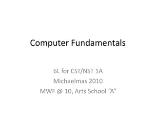 Computer Fundamentals
6L for CST/NST 1A
Michaelmas 2010
MWF @ 10, Arts School “A”
 