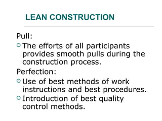 LEAN CONSTRUCTION
Pull:
 The efforts of all participants
provides smooth pulls during the
construction process.
Perfection:
 Use of best methods of work
instructions and best procedures.
 Introduction of best quality
control methods.
 