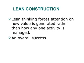 LEAN CONSTRUCTION
 Lean thinking forces attention on
how value is generated rather
than how any one activity is
managed.
 An overall success.
 