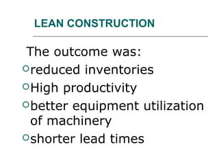 LEAN CONSTRUCTION
The outcome was:
reduced inventories
High productivity
better equipment utilization
of machinery
shorter lead times
 