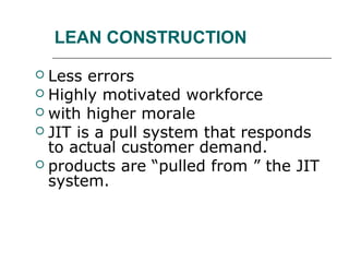 LEAN CONSTRUCTION
 Less errors
 Highly motivated workforce
 with higher morale
 JIT is a pull system that responds
to actual customer demand.
 products are “pulled from ” the JIT
system.
 
