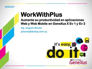 WorkWithPlusAumente su productividad en aplicaciones Web y Web Mobile en GeneXus X Ev 1 y Ev 2 #GX2427 Ing. Joaquín Alvarez jalvarez@dvelop.com.uy 