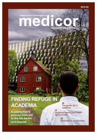 1
1#2013 medicor
2016 #2
medicinska föreningen’s
22
Stockholm: A city of borders
12
Sexual and reproductive health
rights in crises
medicorstudent magazine
20
The gender gap in
academia
FINDING REFUGE IN
ACADEMIA
A young man’s
journey from war
to the lab bench
and beyond
 