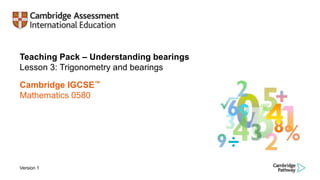 Teaching Pack – Understanding bearings
Lesson 3: Trigonometry and bearings
Cambridge IGCSE™
Mathematics 0580
Version 1
 