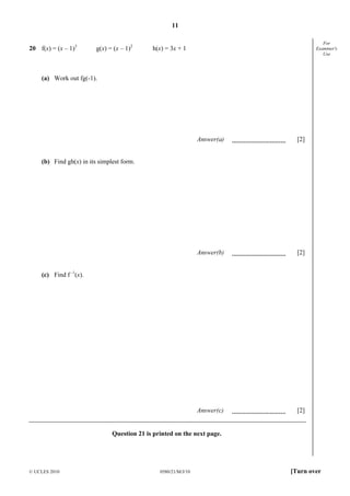 11
20 f(x) = (x – 1)3

g(x) = (x – 1)2

For
Examiner's
Use

h(x) = 3x + 1

(a) Work out fg(-1).

Answer(a)

[2]

Answer(b)

[2]

Answer(c)

[2]

(b) Find gh(x) in its simplest form.

(c) Find f -1(x).

Question 21 is printed on the next page.

© UCLES 2010

0580/21/M/J/10

[Turn over

 