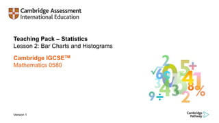 Teaching Pack – Statistics
Lesson 2: Bar Charts and Histograms
Cambridge IGCSETM
Mathematics 0580
Version 1
 