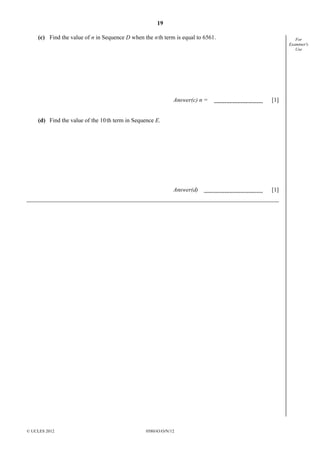 19
© UCLES 2012 0580/43/O/N/12
For
Examiner's
Use
(c) Find the value of n in Sequence D when the nth term is equal to 6561.
Answer(c) n = [1]
(d) Find the value of the 10th term in Sequence E.
Answer(d) [1]
 
