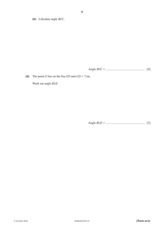 9
0580/42/O/N/19
© UCLES 2019 [Turn over
(b) Calculate angle BEC.
Angle BEC = ................................................... [4]
(ii) The point G lies on the line ED and GD = 7cm.
Work out angle BGE.
Angle BGE = ................................................... [3]
 