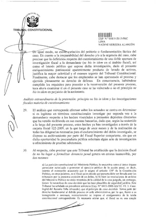 .9
e CP
Fa
TRIBU L CONSTITUCIONAL
EXP N 05811-2015-PHC
LIMA
NADINE HEREDIA ALARCÓN
8- -DE-ígual modo, no exis variación del petitorio o fundamentación fáctica del
caso. En cuanto a la irreparabilidad del derecho y/o a la urgencia del caso, cabe
precisar que la definición respecto del cuestionamiento de una doble apertura de
investigación fiscal a la demandante (ne bis in ídem en el ámbito fiscal), así
como el interés público que supone dicha investigación, dado el presunto
enriquecimiento patrimonial aparentemente producto de lavado de activos,
justifica la mayor celeridad y el examen urgente del Tribunal Constitucional.
Finalmente, cabe destacar que los emplazados se han apersonado al proceso y
ejercido plenamente su derecho de defensa. En consecuencia, habiéndose
cumplido los requisitos para proceder a la reconversión del presente proceso,
toca ahora examinar si en el presente caso se ha vulnerado o no el principio ne
bis in idem en perjuicio de la accionantc.
Análisis extraordinario de la pretensión: principio ne bis in idem y las investigaciones
fiscales materia de cuestionamiento
29. El análisis que corresponde efectuar sobre los actuados se centra en determinar
si es legítimo en términos constitucionales investigar por segunda vez a la
demandante respecto a los hechos vinculados a presuntos depósitos dinerarios
que ha venido recibiendo en sus cuentas bancarias, dado que, según ha sostenido
a lo largo del presente proceso, estos hechos ya han investigados a través de la
carpeta fiscal 122-2009, en la que luego de once meses y de la realización de
todas las diligencias necesarias para el esclarecimiento del delito investigado, se
dispuso su archivamiento por parte del Fiscal Superior competente, sin que en
dicha oportunidad la procuraduría pública solicitara algún acto de investigación
u ofrecimiento de pruebas adicionales.
30. Al respecto, cabe precisar que este Tribunal ha establecido que la decisión fiscal
de no ha lugar a formalizar denuncia penal genera un estatus inamovible, por
dos razones:
a) La posición constitucional del Ministerio Público, lo encumbra como el único órgano
persecutor autorizado a promover el ejercicio público de la acción penal, es decir,
ostenta el monopolio acusatorio que le asigna el artículo 159° de la Constitución
Politica, en otras palabras, es el fiscal quien decide qué persona debe ser llevada ante los
tribunales por la presunta comisión de un delito; b) Si bien las resoluciones de archivo
del Ministerio Público no están revestidas de la calidad de la cosa juzgada, sin embargo,
tienen la naturaleza de cosa decidida que las hace plausibles de seguridad jurídica. Este
Tribunal ha serialado en precedente sentencia (Exp. N° 0413-2000-AA/TC. FJ. 3. Caso:
Ingrid del Rosario Perla Alvarado), que el principio de cosa decidida forma parte del
derecho fundamental al debido proceso en sede administrativa, por lo que, frente a su
transgresión o amenaza, necesariamente se impone el otorgamiento de la tutela
constitucional contspondienle. Es necesario acotar que, el fiscal no es una simple
 