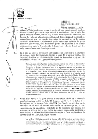TRIB AL CONSTITUCIONAL
EXP N.° 05811-2015-PHC
LIMA
NADINE HEREDIA ALARCÓN
—órgano juris cional atenta contra el propio del juez predeterminado por ley,
— resulta evidente que ello no solo afectará al demandante, sino a todas las
partes de dicho proceso judicial. Hay muchos otros supuestos, en cambio, en
los que la violación al derecho constitucional de un procesado no significa
necesariamente que los demás procesados se encuentren en la misma
situación. Por ejemplo, si se determina que ha habido una violación del plazo
razonable del proceso, esta dificilmente podría ser extendida a los demás
procesados, en tanto la determinación de la presunta violación de este derecho
exige evaluar la conducta de cada procesado.
53. En el caso de autos se aprecia que ante un pedido de aclaración de la sentencia
de segundo grado del Procurador Público a cargo de la defensa jurídica del
Ministerio Público, el Ad quem decide expedir la Resolución de fecha 4 de
setiembre de 2015 (f. 1481), precisando lo siguiente:
Segundo: que, ante tal pedido, resulta pertinente precisar que, si bien la demanda fue
planteada solo por la favorecida Nadine Heredia Alarcón, no es menos cierto que, este
Colegiado, al emitir la sentencia de fecha 14 de Agosto del presente ano, ha tenido en
cuenta no solo los perjuicios denunciados por la favorecida, sino también, la validez de
la citada carpeta fiscal, ya que, desde una perspectiva constitucional, está afectada de
nulidad insalvable; Tercero.- Que por ende, el archivo definitivo de la Carpeta Fiscal
N° 480-2014, inevitablemente, comprende tanto a la demandante Nadine Heredia
Alarcón como a los demás investigados en la misma, pudiendo ello desprenderse del
extremo resolutivo de la Resolución N° 1097, en cuanto ordena: "(...) archivar,
definitivamente y para todos sus efectos, la carpeta fiscal 480-14 en donde
corresponda...", y así también de las consideraciones expuestas a continuación por los
señores jueces superiores Súmar Calmet y Vigo Zevallos; por ende, a fin de evitar
confusiones posteriores, de conformidad con lo dispuesto en el articulo 406° del Código
Procesal Civil, aplicable supletoriamente al caso de autos: ACLARARON az e .1
archivo definitivo de la Carpeta Fiscal N' 480-2014 comprende tanto a la demandante
Nadine Heredia Alarcón como a los demás investigados en ella (...)" (sic) (el
subrayado es nuestro).
54. Como es de verse, el Ad quem procede a ampliar los efectos de la sentencia
constitucional que emitió con fecha 14 de agosto de 2015 a favor de los otros
investigados en la carpeta fiscal 480-2014, justificando su decisión en la
existencia de un vicio de nulidad insalvable en dicha investigación, la cual
supuestamente se encontraría sustentada en la sentencia que emitió; sin
embargo, se aprecia que la motivación que expuso se encuentra destinada a
restar validez a las investigaciones desarrolladas por el fiscal emplazado en la
carpeta fiscal 480-2014, pues, según sostiene,
que el D.L 1106 le da autonomía al llamado delito de 'Lavado de Activos', empero
consideramos que ello solo meramente declarativo toda vez que la autonomía (que se le
reconoce) no se condice con lo que origina el delito de Lavado de activos: otro delito, y
consecuentemente en no tener claro el delito fuente (o de origen) torna la investigación
 