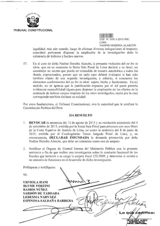 ifico:
Publíquese y notifíquese.
SS.
URVIOLA HANI
BLUME FORTINI
RAMOS NÚÑEZ
SARDÓN DE TABOADA
LEDESMA NARVÁEZ
ESPINOSA-SALDAÑA BARRERA
Lo q
MUÑOZ
RELATOR
TRIBUNAL CONSTITUCIONAL
Illlllilll
EXP N ° 05811-2015-PHC
LIMA
NADINE HEREDIA ALARCÓN
legalidad, más aún cuando, luego de efectuar diversas indagaciones al respecto,
consideró pertinente disponer la ampliación de la investigación dada la
existencia de indicios y hechos nuevos.
57. En el caso de doña Nadine Heredia Alarcón, la presunta violación del ne bis in
idem, que en su momento la Sexta Sala Penal de Lima declaró a su favor, no
constituye un asunto que pueda ser extendido de manera automática a todos los
demás coprocesados, puesto que en cada caso deberá evaluarse si han sido
también objeto de una segunda investigación, y además, si concurren los
elementos conformantes del ne bis in idem: sujeto, hecho y fundamento. En tal
sentido, no se aprecia que la justificación expuesta por el Ad quem permita
evidenciar razonabilidad alguna para disponer la ampliación de los efectos de la
sentencia de habeas corpus respecto de los otros investigados, razón por la cual
corresponde también declarar su nulidad.
Por estos fundamentos, el Tribunal Constitucional, con la autoridad que le confiere la
Constitución Política del Perú
HA RESUELTO
1 REVOCAR la sentencia del 14 de agosto de 2015 y su resolución aclaratoria del 4
de setiembre de 2015, emitida por la Sexta Sala Penal para procesos con reos libres
de la Corte Superior de Justicia de Lima, así como la sentencia del 8 de junio de
2015, emitida por el Cuadragésimo Tercer Juzgado Penal de Lima, y, en
consecuencia, DECLARAR INFUNDADA la demanda promovida por doña
Nadine Heredia Alarcón, que debe ser entendida como una de amparo.
2. Notificar al Órgano de Control Interno del Ministerio Público con la presente
sentencia a fin de que realice una investigación sobre la conducta funcional de los
fiscales que tuvieron a su cargo la carpeta fiscal 122-2009, y determine si existió o
no omisión de funciones en el desarrollo de dicha investigación.
 