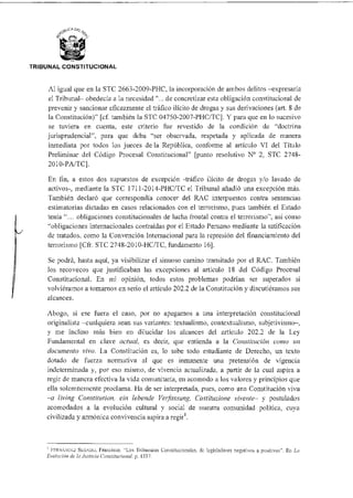 TRIBUNAL CONSTITUCIONAL
Al igual que en la STC 2663-2009-PHC, la incorporación de ambos delitos —expresaría
el Tribunal— obedecía a la necesidad "... de concretizar esta obligación constitucional de
prevenir y sancionar eficazmente el tráfico ilícito de drogas y sus derivaciones (art. 8 de
la Constitución)" [cf. también la SIC 04750-2007-PHC/TC]. Y para que en lo sucesivo
se tuviera en cuenta, este criterio fue revestido de la condición de "doctrina
jurisprudencial", para que deba "ser observada, respetada y aplicada de manera
inmediata por todos los jueces de la República, conforme al artículo VI del Título
Preliminar del Código Procesal Constitucional" [punto resolutivo N° 2, STC 2748-
2010-PA/TC].
En fin, a estos dos supuestos de excepción -tráfico ilícito de drogas y/o lavado de
activos-, mediante la STC 1711-2014-PHC/TC el Tribunal añadió una excepción más.
También declaró que correspondía conocer del RAC interpuestos contra sentencias
estimatorias dictadas en casos relacionados con el terrorismo, pues también el Estado
tenía "... obligaciones constitucionales de lucha frontal contra el terrorismo", así corno
"obligaciones internacionales contraídas por el Estado Peruano mediante la ratificación
de tratados, corno la Convención Internacional para la represión del financiamiento del
terrorismo [Cfr. STC 2748-2010-HC/TC, fundamento 16].
Se podrá, hasta aquí, ya visibilizar el sinuoso camino transitado por el RAC. También
los recovecos que justificaban las excepciones al artículo 18 del Código Procesal
Constitucional. En mi opinión, todos estos problemas podrían ser superados si
volviéramos a tomarnos en serio el artículo 202.2 de la Constitución y discutiéramos sus
alcances.
Abogo, si ese fuera el caso, por no apegamos a una interpretación constitucional
originalista —cualquiera sean sus variantes: textualismo, contextualismo, subjetivismo—,
y me inclino más bien en dilucidar los alcances del artículo 202.2 de la Ley
Fundamental en clave actual, es decir, que entienda a la Constitución corno un
documento vivo, La Constitución es, lo sabe todo estudiante de Derecho, un texto
dotado de fuerza normativa al que es inmanente una pretensión de vigencia
indeterminada y, por eso mismo, de vivencia actualizada, a partir de la cual aspira a
regir de manera efectiva la vida comunitaria, en acomodo a los valores y principios que
ella solemnemente proclama. Ha de ser interpretada, pues, como una Constitución viva
—a living Constitution, ein lebende Verfassung, Costituzione vivente— y postulados
acomodados a la evolución cultural y social de nuestra comunidad política, cuya
civilizada y armónica convivencia aspira a regir].
FIMNANDEZ SEGADO, Francisco. "Los Tribunales Constitucionales, de legisladores negativo
Evolución de lo Justicia Constitucional. p. 1337.
os". En LaPO
 