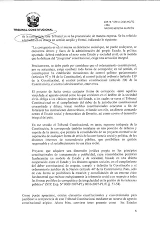 EXP. N.° 05811-2015-HCETC
LIMA
NADINE HEREDIA ALARCÓN
TRIBUNAL CONSTITUCIONAL _
este Tribunal ya se ha pronunciado de manera expresa. Se ha referido
a en sentido amplio y frontal, indicando lo siguiente:
"La corrupción es e sí misma un fenómeno social que, no puede soslayarse, se
encuentra dentro y fuera de la administración del propio Estado, la política
apuntada deberá establecer el nexo entre Estado y sociedad civil, en la medida
que la defensa del "programa" constitucional, exige una actuación integral.
Precisamente, se debe partir por considerar que el ordenamiento constitucional,
por su naturaleza, exige combatir toda forma de corrupción; en tal sentido, el
constituyente ha establecido mecanismos de control político parlamentario
(artículos 97 y 98 de la Constitución), el control judicial ordinario (artículo 139
de la Constitución), el control jurídico constitucional (artículo 200 de la
Constitución), el control administrativo, entre otros.
El proceso de lucha contra cualquier forma de corrupción -tanto aquéllas
vinculada al aparato estatal como las que coexisten en el ámbito de la sociedad
civil- obliga a los clásicos poderes del Estado, a los cuales se suma el Tribunal
Constitucional en el cumplimiento del deber de la jurisdicción constitucional
concentrada y difusa, tomar medidas constitucionales concretas a fin de
fortalecer las instituciones democráticas, evitando con ello, un directo atentando
contra el Estado social y democrático de Derecho, así como contra el desarrollo
integral del país.
En ese sentido el Tribunal Constitucional, en tanto, supremo intérprete de la
Constitución, le corresponde también instalarse en una posición de defensa y
soporte de la misma, que permita la consolidación de un proyecto normativo de
superación de cualquier forma de crisis de la convivencia social y política, de los
distintos intereses de trascendencia pública, que posibiliten su gestión
responsable y el restablecimiento de una ética social.
Proyecto que adquiere una dimensión jurídica propia en los principios
constitucionales de transparencia y publicidad, cuya consolidación permitirá
fundamentar un modelo de Estado y de sociedad, basado en una abierta
cooperación entre el Estado y los distintos agentes sociales, en el cumplimiento
del deber constitucional de respetar, cumplir y defender la Constitución y el
ordenamiento jurídico de la Nación (artículo 44° de la Constitución). Pues, sólo
de esta forma se posibilitará la creación y consolidación de un entorno ético
fundamental que rechace enérgicamente la tolerancia social con respecto a todas
las formas posibles de corrupción y de irregularidad en la gestión de los intereses
públicos" (STC Exp. N° 0009-2007-PI y 0010-2007-PI, ff. jj. 53-58)
Como puede apreciarse, existen elementos constitucionales y convencionales para
justificar la competencia de este Tribunal Constitucional mediante un recurso de agravio
constitucional atípico. Ahora bien, conviene tener presente como los Estados
6
 