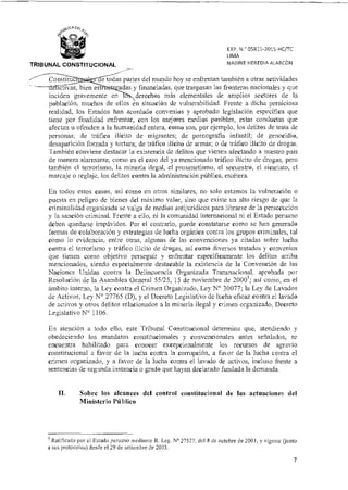 EXP. N.° 05811-2015-HC/TC
LIMA
NADINE HEREDIA ALARCÓNTRIBUNAL CONSTITUCIONAL
odas partes del mundo hoy se enfrentan también a otras actividades
uvas, bien estr adas y financiadas, que traspasan las fronteras nacionales y que
inciden gravemente en derechos más elementales de amplios sectores de la
población, muchos de ellos en situación de vulnerabilidad. Frente a dicha perniciosa
realidad, los Estados han acordado convenios y aprobado legislación específica que
tiene por finalidad enfrentar, con los mejores medios posibles, estas conductas que
afectan u ofenden a la humanidad entera, como son, por ejemplo, los delitos de trata de
personas; de tráfico ilícito de migrantes; de pornografía infantil; de genocidio,
desaparición forzada y tortura; de tráfico ilícito de armas; o de tráfico ilícito de drogas.
También conviene destacar la existencia de delitos que vienen afectando a nuestro país
de manera alarmante, como es el caso del ya mencionado tráfico ilícito de drogas, pero
también el terrorismo, la minería ilegal, el proxenetismo, el secuestro, el sicariato, el
marcaje o reglaje, los delitos contra la administración pública, etcétera.
Constituc
En todos estos casos, así como en otros similares, no solo estamos la vulneración o
puesta en peligro de bienes del máximo valor, sino que existe un alto riesgo de que la
criminalidad organizada se valga de medios antijurídicos para librarse de la persecución
y la sanción criminal. Frente a ello, ni la comunidad internacional ni el Estado peruano
deben quedarse impávidos. Por el contrario, puede constatarse como se han generado
formas de colaboración y estrategias de lucha orgánica contra los grupos criminales, tal
como lo evidencia, entre otras, algunas de las convenciones ya citadas sobre lucha
contra el terrorismo y tráfico ilícito de drogas así como diversos tratados y convenios
que tienen como objetivo perseguir y enfrentar específicamente los delitos arriba
mencionados, siendo especialmente destacable la existencia de la Convención de las
Naciones Unidas contra la Delincuencia Organizada Transnacional, aprobada por
Resolución de la Asamblea General 55/25, 15 de noviembre de 20005; así como, en el
ámbito interno, la Ley contra el Crimen Organizado, Ley N° 30077; la Ley de Lavados
de Activos, Ley N° 27765 (D), y el Decreto Legislativo de lucha eficaz contra el lavado
de activos y otros delitos relacionados a la minería ilegal y crimen organizado, Decreto
Legislativo N° 1106.
En atención a todo ello, este Tribunal Constitucional determina que, atendiendo y
obedeciendo los mandatos constitucionales y convencionales antes señalados, se
encuentra habilitado para conocer excepcionalmente los recursos de agravio
constitucional a favor de la lucha contra la corrupción, a favor de la lucha contra el
crimen organizado, y a favor de la lucha contra el lavado de activos, incluso frente a
sentencias de segunda instancia o grado que hayan declarado fundada la demanda.
II. Sobre los alcances del control constitucional de las actuaciones del
Ministerio Público
5 Ratificada por e] Estado peruano mediante R. Leg. N° 27527, del 8 de octubre de 2001, y vigente (junto
a sus protocolos) desde el 29 de setiembre de 2003.
7
 