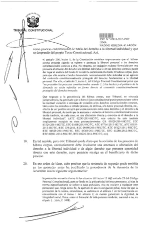 OEL
TRIBU L CONSTITUCIONAL
Ir
EXP N
1
Y 0581 I-2015-PLIC
LIMA
NADINE HEREDIA ALARCÓN
como proceso constituciona de tutela del derecho a la libertad individual y que
se desprende del propio Texto Constitucional. Así,
el atájenlo 200, inciso 1, de la Constitución establece expresamente que el hábeas
corpus procede cuando se vulnera o amenaza la libertad personal o los derechos
constitucionales conexos a ella. No obstante, no cualquier reclamo formulado por una
presunta afectación del derecho a la libertad individual o de sus derechos conexos puede
dar lugar al análisis del fondo de la materia cuestionada mediante el hábeas corpus, pues
para que ello ocurra el hecho denunciado necesariamente debe redundar en un agravio
del contenido constitucionalmente protegido del derecho fundamental a la libertad
personal. Por ello, el articulo 5, inciso 1, del Código Procesal Constitucional prevé que
"no proceden los procesos constitucionales cuando: (...) los hechos y el petitorio de la
demanda no están referidos en forma directa al contenido constitucionalmente
protegido del derecho invocado.
Que respecto a la procedencia del hábeas corpus, este Tribunal, en reiterada
jurisprudencia, ha precisado que si bien el juez constitucional puede pronunciarse sobre
la eventual violación o amenaza de violación a los derechos constitucionales conexos,
tales corno los derechos al debido proceso, de defensa, a la tutela procesal efectiva, etc.,
ello ha de ser posible siempre que exista conexión entre estos derechos y el derecho a la
libertad personal, de modo que la amenaza o violación al derecho constitucional conexo
incida también, en cada caso, en una afectación directa y concreta en el derecho a la
libertad individual". (ATC 02293-2014-HC/TC, este criterio ha sido también
ampliamente recogido en otros pronunciamientos: Cfr. 00520-2014-HC/TC, STC
01524-2014-HC/TC, STC 01608-2013-1-1C/TC, ATC 07716-2013-HC/TC, ATC 03034-
2013-HC/TC, RTC 339-2014, RTC 00498-2014-PHC/TC, RTC 05323-2011-P110TC,
RTC 04929-2011-PHC/TC, RTC 05309-2011-PHC/TC, RTC 03288-2012-PHC/TC,
RTC 00001-2014-PHC/TC, RTC 00226-2014-PHC/TC, etc).
19. En tal sentido, para este Tribunal queda claro que la revisión de los procesos de
hábeas corpus, necesariamente debe involucrar una amenaza o afectación del
derecho a la libertad individual o de algún derecho que presente conexidad
directa con este derecho, cuyo perjuicio recaiga en el beneficiario de dicho
proceso.
20. En ese orden de ideas, cabe precisar que la sentencia de segundo grado emitida
en los presentes autos ha justificado la procedencia de la demanda de la
recurrente con la siguiente argumentación:
la pretensión encuadra dentro de los alcances del inciso 13 de[l artículo 25 del Código
Procesal Constitucional], pues se funda en la arbitrariedad del ente persecutor, si bien la
norma específicamente se refiere a actos policiales, ello no excluye a cualquier ente
persecutor que, tenga como fin, la apertura de una investigación penal, toda vez que la
protección de la noma, entendemos, se sustenta en el artículo I de la Constitución en
concordancia con el inciso 1 del artículo 2, en cuanto garantizan la dignidad, la
integridad moral, física, como el bienestar de toda persona residente, nacional o no, en
el pais. (...) (sic, II 1408).
 