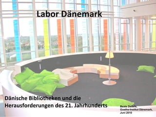 Labor Dänemark
Dänische Bibliotheken und die
Herausforderungen des 21. Jahrhunderts Beate Detlefs,
Goethe-Institut Dänemark,
Juni 2010
 