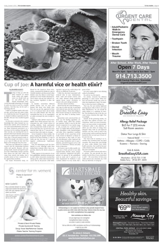 Friday, October 9, 2015 | The Scarsdale Inquirer To Your Health! | Page 5A
www.centerformovement.com
846 Scarsdale Avenue, Scarsdale, NY 10583 | (914) 722-7646
For our Upper East Side locations, please call (212) 988-6066.
	
  
Private & Semi-Private Pilates
Private Gyrotonic®
Training
In-Home Pilates Training
Group Tower Mat/Reformer Classes
Pilates Teacher Training Program
Center For Movement
Pilates & Gyrotonic®
NEW CLIENTS
Buy a private session
or group class and
receive the second at
50% off! Just
mention this ad when
you book.
*Valid through
11/30/2015.
Cannot be combined with
any other offer.
Est. 1998
Pilates & Gyrotonic®
Est. 1998
NEW CLIENTS
Buy a private session or group
class and receive the second at
50% off! Just mention this ad
when you book.*
*Valid through 11/30/2015.
Cannot be combined
with any other offer.
Private & Semi-Private Pilates
Private Gyrotonic® Training
Group Tower Mat/Reformer Classes
Pilates Teacher Training Program
Dr.Arlene Z. Schwartz
221 E. Hartsdale Ave. • Hartsdale • 914.725.1600
www.HartsdaleFamilyEyeCare.com
Even children with 20/20 eye sight
may have hidden vision problems.
• Often loses place when reading
• Poor reading comprehension
• Reverses letters or numbers
• Poor eye-hand coordination
Call for an
appointment today.
Dr. Arlene Z. Schwartz
221 E. Hartsdale Ave. | Hartsdale | 914.725.1600
www.HartsdaleFamilyEyeCare.com
Is your child’s vision getting worse?
No more daytime glasses or contact lenses!
Orthokeratology is a non surgical eye treatment using specially designed lenses
to gently correct your child’s vision while they sleep. Evidence shows this may stop
your child’s nearsightedness from progressing!
Ideal candidates are children who:
• are just beginning to be nearsighted
• nearsightedness keeps increasing
• are active in sports or water activities
Call our office for a FREE consultation and find out if orthokeratology
is right for your child.
After School, After Work, After Hours
Open 7 Days
914.713.3500
Mon-Fri 4pm - 9pm | Sat & Sun 9am - 5pm
1088 Central Park Ave. Scarsdale
UrgentCareDentalNY.com
• Adult/Pediatric
Walk-In
Emergency
Dental Care
• Toothpain
• Broken Tooth
• Dental
Infection
• Mouth
Trauma
Cup of Joe: A harmful vice or health elixir?
By JENNIFER LEAVITT
T
rying to keep up with the
latest research on which
foods, drinks and supple-
ments we should stock up
on, and which ones we
should immediately shun,
can be downright exhausting. It’s enough
to make you want to reach for a double
espresso. And that may not be such a
bad thing after all.
Coffee is a longtime staple in the west-
ern diet, and for most who drink it daily,
it’s a habit that dies hard. The good news
is, despite its dubious reputation over the
decades, that java may actually be good
for you.
For decades it seemed to be common
knowledge that coffee stressed our car-
diovascular systems, led to stomach ul-
cers and caused dehydration and insom-
nia. Many Americans perceived it as a
necessary evil for making it through life.
Then one day, our morning fuel was re-
deemed when food chemists announced
that it was a good source of antioxidants.
Soon after, a Harvard research study re-
vealed that people who drank as many
as six cups of coffee per day were less
likely to die during the next five years.
That news was followed by a surge of
research into the relationships between
coffee and specific diseases, with sur-
prising results. Dozens of long-term stud-
ies in the United States, Europe, and Asia
have shown not only does coffee not
cause heart attacks and strokes, but it
actually seems to have a protective ef-
fect against these incidents.
One Kaiser Permanente study, en-
dorsed by the American Heart Asso-
ciation, examined the healthcare data of
130,000 members and discovered coffee
drinkers were less likely to need hospi-
talization for heart rhythm disturbances.
One to three cups per day reduced car-
diac incidents, regardless of other risk
factors.
In Sweden, researchers followed
30,000 women over 10 years and
learned that those who drank more
than one cup per day appeared to have
a 22 to 25 percent lower risk of stroke
than non-coffee-drinkers did. They also
concluded that low or no consumption
of coffee increased the risk of stroke in
women.
Habitual coffee drinkers tend to have
slightly lower blood pressure than non-
consumers do, and a better chance of
avoiding diabetes. Study participants
who increased their intake of daily cof-
fee by more than one cup over four years
reduced their risks by 11 percent com-
pared to those who made no changes.
Across hundreds of these studies, the
group reaping the greatest benefits ap-
peared to be those drinking 2-3 cups of
coffee per day, but even at 5 cups, no
negative cardiovascular implications
were found.
Even the dehydrating myth has been
labeled as such. Although coffee does
indeed have a diuretic effect, that is ap-
parently offset by the drink’s volume of
liquid.
Coffee appears to be protective of our
liver, gallbladder, intestines and pancreas
as well. Italian researchers learned that
taking up the coffee habit lowered liver
cancer risks by 40 percent, while drink-
ing three cups per day could reduce the
risk by an additional 10 percent.
Coffee has also been associated with
reduced risks of oral, endometrium,
brain, colon and rectum cancers, and
one study showed strong protection
against breast cancer recurrence in
women who were taking tamoxifen.
The story doesn’t end there.
Word from the lab is that drinking sev-
eral cups of coffee per day is associated
with reduced rates and later onset of Al-
zheimer’s disease. Those who indulge in
their favorite morning (or anytime) brew
are also less likely to develop Parkin-
son’s.
Researchers were convinced that caf-
feine was the healing ingredient, un-
til another study called that wisdom
into question. While it may be the best
known component in our sunrise mugs,
it only accounts for 2 percent of the
bean. It is highly likely that the polyphe-
nols, chlorogenic acids, phytoestrogens
and other micro ingredients contribute
to our health. In fact, researchers at the
Icahn School of Medicine at Mount Si-
nai discovered in their study on mice
that decaffeinated coffee improved the
brain energy metabolism seen in type 2
diabetes, and which happens to be a risk
factor for Alzheimer’s disease and other
forms of dementia.
An 8 ounce cup of coffee usually con-
tains one to three percent of our daily
required folate, thiamin, niacin, manga-
nese, potassium, magnesium and phos-
phorus; six percent of the pantothenic
acid we need; and 11 percent of our
daily requirement for riboflavin. It also
contains, believe it or not, nearly half a
gram of fiber.
So is this a green light to start drinking
coffee by the gallon?
Yes and no, say the experts.
For starters, everyone has different
physiology to some extent. What bol-
sters one person’s health may send an-
other into anaphylactic shock. Pay atten-
tion to what your body is telling you.
Then too, the one entirely legitimate
warning about coffee is that it can cause
sleep disturbances. No one should be
using caffeine as a substitute for slum-
ber. And drinking too late in the day can
cause serious insomnia that night. Plan
accordingly.
Despite all the promising studies, we
do know that caffeine increases cate-
cholamines, which are stress hormones,
and it can cause anxiety in some people.
Caffeinated coffee is also addictive, so
where you once drew on energy from
adequate sleep, fresh air and balanced
nutrition, you may come to need it just
to feel normal, and to avoid brain fog and
headaches that can start just 24 hours af-
ter your last cup.
One final word of warning is to re-
member that correlation does not equal
causation. This means that, even though
we know coffee drinkers have better
health outcomes, that could be because
coffee drinkers have other healthy habits
that were overlooked.
Of course, coffee is not our only source
of caffeine. The past decade has seen
another favorite bean of ours exonerated
as well — the cocoa bean. So have your
coffee and eat your chocolate, too. Until
they say otherwise, it’s all good.
 