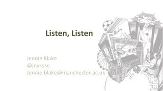 Listen, Listen
Jennie Blake
@jnyrose
Jennie.blake@manchester.ac.uk
 