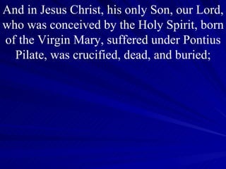 And in Jesus Christ, his only Son, our Lord, who was conceived by the Holy Spirit, born of the Virgin Mary, suffered under Pontius Pilate, was crucified, dead, and buried; 