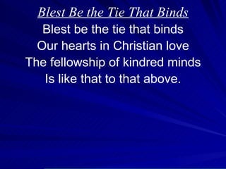 Blest Be the Tie That Binds Blest be the tie that binds Our hearts in Christian love The fellowship of kindred minds Is like that to that above. 