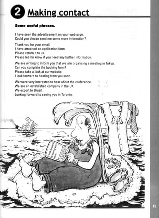 OthaKrng
Some usefrrl phrases.
I haveseentheadvertisementonyourwebpage.
Couldyoupleasesendmesomemoreinformation?
Thankyouforyouremail.
I haveattachedanapplicationform.
Pleasereturnittous.
Pleaseletmeknowifyouneedanyfurtherinformation.
WearewritingtoinformyouthatweareorganisingameetinginTokyo.
Canyoucompletethebookingform?
Pleasetakealookatourwebsite.
I lookforwardtohearingfromyousoon.
Wewereveryinterestedtohearabouttheconference.
WeareanestablishedcompanyintheUK.
WeexporttoBrazil.
LookingforwardtoseeingyouinToronto.
I..
9- ',
 