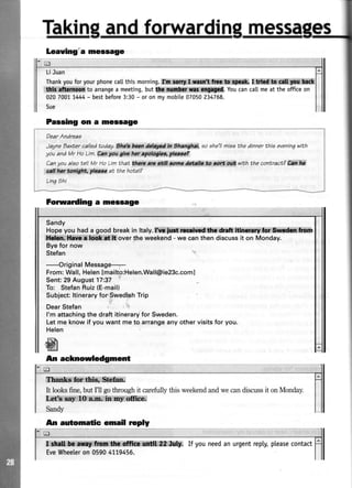 nr0ssa
LiJuan
Thankyouforyourphonecatlthismorning..&l i *!ffi#h*f* *
ffi,'ffito arrangea meeting,butSF !Ef,![f Youcancatlmeattheofficeon
02070017444- bestbefore3:30- oronmvmobite07050234768.
Sue
Passing on a meooago
DearAndreas
JayneEaxt'ercatledtoday. 9trdo bawtd&*d ln thatqhal, eoehe'llmieethe dinnerthia eveninqwith
youand Mr HoLim.Canyu Atvahs ry&gba, *r*?
Canyoualaotetl Mr HoLimthat.ihcru*r *# W*ta *etdr. fa fa,{,Si} ryiththc contract?Wtit*
fi#lthnrtar&f& pbrw at.the hotel?
Linathi
Sandy
Hope you had a good break in ltaly.#* :dMtrl@:*sr
l l*#fiikdt*l*over the weekend - we can then discuss it on Monday.
Bye for now
Stefan
-Original Message-
From:Wall, HelenImailto:Helen.Wall@ie23c.coml
Sent:29 August 17:37
To: StefanRuiz(E-mail)
Subject: ltinerary for Swedish Trip
DearStefan
l'm attachingthedraftitineraryfor Sweden.
Letmeknowif youwantmeto arrangeanyothervisitsfor you.
Helen
iffi*mfu*;;ftmffif*ir,&ik*
It looksfine,butI'll gothroughit carefullythisweekendandwecandiscussit onMonday.
*t6#*!:*Wf,i[#;{iiffilii#iiryi*ffi &:
Sandy
Alr automatic email rcply
*d*fiffil If you needan urgentreply,pteasecontact
EveWheeleron 05904779456.
Leauing"a message
Forwarding a meosage
Ar acknowledgment
 