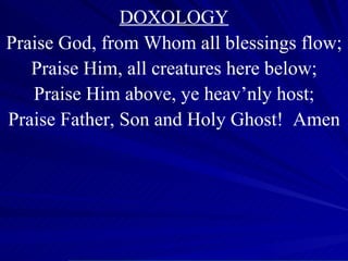 DOXOLOGY Praise God, from Whom all blessings flow; Praise Him, all creatures here below; Praise Him above, ye heav’nly host; Praise Father, Son and Holy Ghost!  Amen 