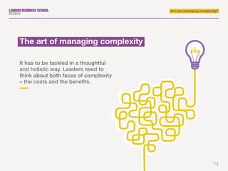 13
Are you managing complexity?
1.The art of managing complexity
It has to be tackled in a thoughtful
and holistic way. Leaders need to
think about both faces of complexity
– the costs and the benefits.
 