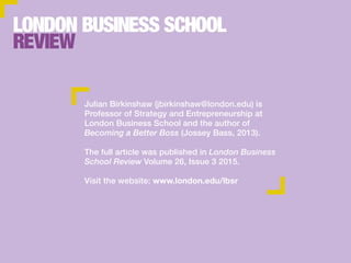 Julian Birkinshaw (jbirkinshaw@london.edu) is
Professor of Strategy and Entrepreneurship at
London Business School and the author of
Becoming a Better Boss (Jossey Bass, 2013).
The full article was published in London Business
School Review Volume 26, Issue 3 2015.
Visit the website: www.london.edu/lbsr
 