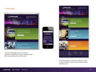 23Brand Manual Version 1.0
Landing page
The new landing page uses our corporate
typefaces as webfonts and has an adaptive design
which also works well on small screens.
The landing page is a temporary solution to cater
to the most urgent needs. A new complete website
will follow soon.
 