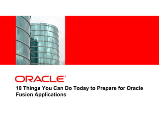 <Insert Picture Here>




10 Things You Can Do Today to Prepare for Oracle
Fusion Applications
 