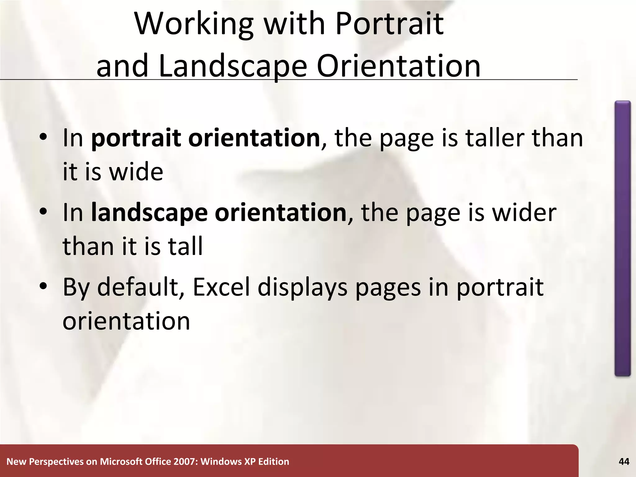 XP
New Perspectives on Microsoft Office 2007: Windows XP Edition 44
Working with Portrait
and Landscape Orientation
• In portrait orientation, the page is taller than
it is wide
• In landscape orientation, the page is wider
than it is tall
• By default, Excel displays pages in portrait
orientation
 