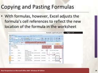 XP
New Perspectives on Microsoft Office 2007: Windows XP Edition 29
Copying and Pasting Formulas
• With formulas, however, Excel adjusts the
formula’s cell references to reflect the new
location of the formula in the worksheet
 