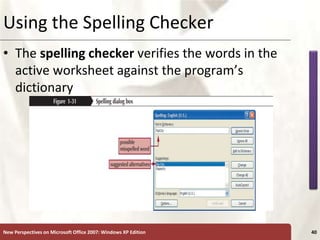 XP
New Perspectives on Microsoft Office 2007: Windows XP Edition 40
Using the Spelling Checker
• The spelling checker verifies the words in the
active worksheet against the program’s
dictionary
 