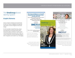 OneGroup Brand Guidelines Version 1.1 September 18, 2014
11
ONEGROUP IDENTITY SYSTEM PROPER USE GUIDELINES
The OneGroup Brand
Identity System
Graphic Elements
Various shapes including horizontal bands
of color are used to highlight and separate
information, and are integral to the brand
design.
As the examples at right illustrate, proper
and sparing use of primary brand colors
and accent colors combine to create visual
continuity between business units. Color is a
critical component of brand identity aiding in
both recognition and recall of our messaging.
Bailey  Haskell Insurance
Benefit Consulting Group
Oneida Wealth
Schenectady Insuring Agency
Workplace Health Solutions
We bring intelligence to benefit
programs that saves you time,
money and risk.
Ipsum delano quinever ala quaora telims
mirntopra solato qua.
BENEFIT PLAN CONSULTING
HUMAN RESOURCES
Ipsum delano quinever ala quaora telims mirn
800-000-0000
One Company. One Focus. One Team.
One Mission:
To Serve Each Client as
Our ONE Client.
COMMERCIAL INSURANCE
RISK MANAGEMENT
INJURY MANAGEMENT
PERSONAL INSURANCE
BENEFITS AND HUMAN RESOURCES
PENSION PLAN DESIGN  ADMINISTRATION
FINANCIAL SERVICES
Bailey  Haskell Insurance | 800.268.1830 | bhlinsurance.com
Benefit Consulting Group | 877.492.9422 | bcgcny.com
Oneida Wealth | 877.316.7792 | oneidawealth.com
Schenectady Insuring Agency | 518.374.7781 | siapros.com
Workplace Health Solutions | 866.316.7729 | whsny.com
Financial products and services provided by Oneida Wealth are offered through Oneida Wealth Management, Inc. and
Oneida Savings Bank’s Trust, Pension Admin. and Financial Planning divisions. Oneida Wealth Management, Inc. offers
securities through Cadaret Grant  Co., Inc. Member FINRA/SIPC. Oneida Wealth Management, Inc. and Oneida Savings
Bank are affiliated and a part of the Oneida Financial Corp. family of companies. Oneida Financial Corp companies and
Cadaret Grant are separate entities. Not FDIC Insured. No Bank Guarantee. May Lose Value.
OneGroup
Kinney Drugs Foundation
23rd
Annual Children’s Charity Event - Silver Sponsor
Quarter Page Vertical Ad: 4.95”h x 3.56”w
INTRODUCING
Accent color used to identify a
specific business unit. A specific
color would be assigned and
used only for that business unit.
Accent colors may be used to
define a specific business unit and
may be combined with primary
OneGroup brand colors.
Primary OneGroup brand colors may be
used in a horizontal band to define special
messaging and to create continuity with
other marketing materials.
Bailey  Haskell Insurance | 800-268-1830 | bhlinsurance.com
Benefit Consulting Group | 877-492-9422 | bcgcnycom
Schenectady Insuring Agency | 518-374-7781 | siapros.com
Workplace Health Solutions | 866-316-7729 | whsny.com
OneGroup Puts You
in Control of Risk
170 specialists
to guide you.
One number
to call.
 