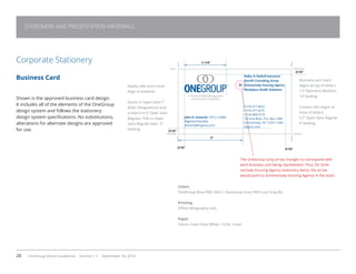 28 OneGroup Brand Guidelines Version 1.1 September 18, 2014
STATIONERY AND PRESENTATION MATERIALS
Corporate Stationery
Business Card
Shown is the approved business card design.
It includes all of the elements of the OneGroup
design system and follows the stationery
design system specifications. No substitutions,
alterations for alternate designs are approved
for use.
3/16”
3/16”
3/16”
3/16”
1-1/4”
2”
Name, title and e-mail
align at baseline.
Name in Open Sans 7’
Bold; Designations and
e-mail in 6.5’ Open Sans
Regular; Title in Open
Sans Regular Italic. 9’
leading.
Business unit stack
aligns at top of letters.
7.5’ Barmeno Medium
10’ leading.
Contact info aligns at
base of letters.
6.5’ Open Sans Regular
9’ leading.
Colors
OneGroup Blue PMS 294 U. OneGroup Gray PMS Cool Gray 8U.
Printing
Offset lithography only
Paper
Classic Crest Solar White 110 lb. Cover
The OneGroup Gray arrow changes to correspond with
each business unit being represented. Thus, for Sche-
nectady Insuring Agency stationery items, the arrow
would point to Schenectady Insuring Agency in the stack.
Bailey  Haskell Insurance
Benefit Consulting Group
Schenectady Insuring Agency
Workplace Health Solutions
A World of Risk Management
and Insurance Expertise
John A. Fenaroli, CPCU, CSRM
Regional Executive
jfenaroli@siapros.com
P 518-377-8822
F 518-377-0375
C 518-469-3176
155 Erie Blvd., P.O. Box 1044
Schenectady, NY 12301-1044
siapros.com
 