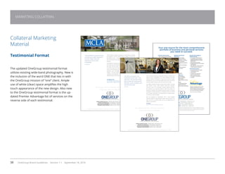 38 OneGroup Brand Guidelines Version 1.1 September 18, 2014
MARKETING COLLATERAL
Collateral Marketing
Material
Testimonial Format
The updated OneGroup testimonial format
utilizes existing wide-band photography. New is
the inclusion of the word ONE that ties in with
the OneGroup mission of “one” client. Ample
use of white (clear) space amplifies the high
touch appearance of the new design. Also new
to the OneGroup testimonial format is the up-
dated Premier Advantage list of services on the
reverse side of each testimonial.
ONE
Bailey  Haskell Insurance | 800.268.1830 | baileyhaskellInsurance.com
Benefit Consulting Group | 877.492.9422 | bcgcny.com
Oneida Wealth | 877.316.7792 | oneidawealth.com
Schenectady Insuring Agency | 518.374.7781 | siapros.com
Workplace Health Solutions | 877.478.1502 | whsny.com
Cazenovia | Chittenango | Long Island | New Hartford | N. Syracuse | Oneida | Rome | Schenectady | S. Carolina
“MCLA needed an objective perspective to provide ideas on staffing,
job assignment and the growth of bench strength in one of our
administrative areas. A colleague knew of Benefit Consulting Group
and recommended Neil Strodel because of his experience in higher
education.
I found Benefit Consulting Group and Neil to be highly responsive and
their higher education experience came to bear immediately. The work
was timely and the report convinced me that choosing Benefit
Consulting Group was the right choice! Their observations were on the
money as the interviews were conducted in a manner in which the
employees were comfortable sharing information in an honest
dialogue. The report created a clear analysis and a starting point for
re-designing the department. Using the report as a template we are
designing a plan to hire and train for the future.”
Jim Stakenas, Ph.D.
Vice President Administration and Finance
Massachusetts College of Liberal Arts
“I found Benefit Consulting Group
and Neil to be highly responsive
and their higher education
experience came to bear
immediately.
Jim Stakenas

One Company. One Focus. One Team. One Mission:
To serve each client as our ONE client.
ONE
Bailey  Haskell Insurance | 800.268.1830 | baileyhaskellInsurance.com
Benefit Consulting Group | 877.492.9422 | bcgcny.com
Oneida Wealth | 877.316.7792 | oneidawealth.com
Schenectady Insuring Agency | 518.374.7781 | siapros.com
Workplace Health Solutions | 877.478.1502 | whsny.com
Cazenovia | Chittenango | Long Island | New Hartford | N. Syracuse | Oneida | Rome | Schenectady | S. Carolina
“Over the past several years, particularly following a difficult stock
market, we felt a responsibility to our many employees and future
retirees to review our 401(k) plan. Our goal was to provide our valued
employees with not only the best possible pension plan, but also the
tools they needed to properly invest and diversify their savings.
Joe Hatfield of Benefit Consulting Company (BCG) walked us through
their standard services which included one-on-one investment
advisory for each of our employees, ongoing employee education,
and seminars for our pending retirees to help them prepare for
retirement. In addition, BCG provided substantial support to company
management including educating our employees about the value of
their company contributions, and implementing an investment policy
to minimize our fiduciary liability.
BCG has exceeded our expectations. With a newly designed
investment platform to help participants better meet their goals—at a
lower cost than our previous plan—we are very pleased with our
decision to go with BCG.”
Sue Eberley
Director of Personnel, Riverhawk Company LP
“We felt our company and
employees should have—and
deserved—the very best 401(k)
pension plan we could provide.
With BCG, we’re confident we’re
achieving that goal.”
Sue Eberley

One Company. One Focus. One Team. One Mission:
To serve each client as our ONE client.
Bailey  Haskell Insurance | 800-268-1830 | bhlinsurance.com
Benefit Consulting Group | 877-492-9422 | bcgcnycom
Schenectady Insuring Agency | 518-374-7781 | siapros.com
Workplace Health Solutions | 866-316-7729 | whsny.com
Bailey  Haskell Insurance | 800-268-1830 | bhlinsurance.com
Benefit Consulting Group | 877-492-9422 | bcgcnycom
Schenectady Insuring Agency | 518-374-7781 | siapros.com
Workplace Health Solutions | 866-316-7729 | whsny.com
 